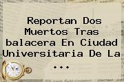 Reportan Dos Muertos Tras <b>balacera En Ciudad Universitaria</b> De La ...