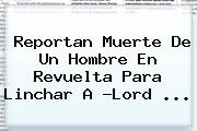Ver reportan muerte de un hombre en revuelta para linchar a lord Reportan Muerte De Un Hombre En Revuelta Para Linchar A ?<b>Lord</b> ...