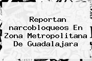 Reportan <b>narcobloqueos</b> En Zona Metropolitana De <b>Guadalajara</b>