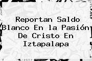 Reportan Saldo Blanco En <b>la Pasión De Cristo</b> En Iztapalapa