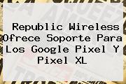 Republic Wireless Ofrece Soporte Para Los <b>Google Pixel</b> Y Pixel XL