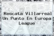 Ver rescata villarreal un punto en europa league Rescata Villarreal Un Punto En <b>Europa League</b>