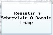 Resistir Y Sobrevivir A <b>Donald Trump</b>