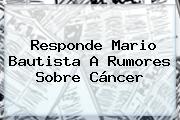 Responde <b>Mario Bautista</b> A Rumores Sobre Cáncer