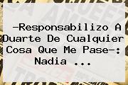 ?Responsabilizo A Duarte De Cualquier Cosa Que Me Pase?: <b>Nadia</b> <b>...</b>