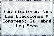 Restricciones Para Las Elecciones A Congreso: Sí Habrá <b>Ley Seca</b>