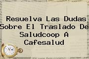 Resuelva Las Dudas Sobre El Traslado De Saludcoop A <b>Cafesalud</b>