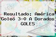 Resultado: <b>América</b> Goleó 3-0 A <b>Dorados</b> GOLES