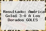 Resultado: <b>América</b> Goleó 3-0 A Los <b>Dorados</b> GOLES