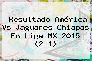 Resultado <b>América Vs Jaguares</b> Chiapas En Liga MX 2015 (2-1)