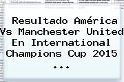 Resultado <b>América Vs Manchester United</b> En International Champions Cup 2015 <b>...</b>