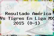 Resultado América Vs Tigres En <b>Liga MX 2015</b> (0-1)