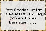 Resultado: <b>Atlas</b> 2-0 <b>Newells</b> Old Boys (Vídeo Goles Barragan ...