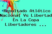 Resultado Atlético Nacional Vs Libertad En La <b>Copa Libertadores</b> <b>...</b>