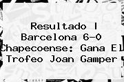 Resultado | <b>Barcelona</b> 6-0 <b>Chapecoense</b>: Gana El Trofeo Joan Gamper