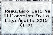 Resultado <b>Cali Vs Millonarios</b> En La Liga Águila 2015 (1-0)