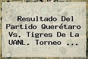 Resultado Del Partido <b>Querétaro Vs</b>. <b>Tigres</b> De La UANL, Torneo <b>...</b>