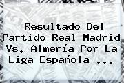 Resultado Del Partido <b>Real Madrid Vs</b>. <b>Almería</b> Por La Liga Española <b>...</b>