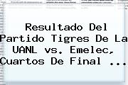 Resultado Del Partido <b>Tigres</b> De La UANL <b>vs</b>. <b>Emelec</b>, Cuartos De Final <b>...</b>