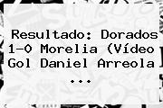 Resultado: <b>Dorados</b> 1-0 <b>Morelia</b> (Vídeo Gol Daniel Arreola <b>...</b>