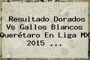 Resultado <b>Dorados Vs</b> Gallos Blancos <b>Querétaro</b> En Liga MX 2015 <b>...</b>