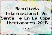 Resultado Internacional Vs Santa Fe En La <b>Copa Libertadores 2015</b> <b>...</b>