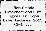 Resultado <b>Internacional Vs Tigres</b> En Copa Libertadores 2015 (2-1 <b>...</b>