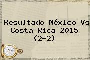 Resultado <b>México Vs Costa Rica 2015</b> (2-2)