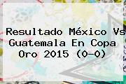 Resultado <b>México Vs Guatemala</b> En <b>Copa Oro 2015</b> (0-0)