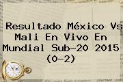 Resultado <b>México Vs Mali</b> En Vivo En Mundial Sub-20 2015 (0-2)