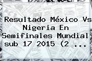<b>Resultado México Vs Nigeria</b> En Semifinales Mundial <b>sub 17</b> 2015 (2 <b>...</b>