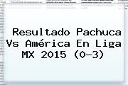 Resultado <b>Pachuca Vs América</b> En Liga MX 2015 (0-3)