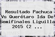 Resultado <b>Pachuca Vs Querétaro</b> Ida De Semifinales Liguilla 2015 (2 <b>...</b>