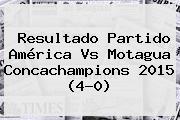 Resultado Partido <b>América Vs Motagua</b> Concachampions 2015 (4-0)