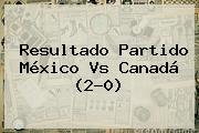 Resultado Partido <b>México Vs Canadá</b> (2-0)