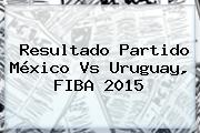 Resultado Partido <b>México</b> Vs Uruguay, <b>FIBA 2015</b>