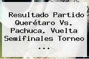 Resultado Partido <b>Querétaro Vs</b>. <b>Pachuca</b>, Vuelta Semifinales Torneo <b>...</b>