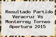Resultado Partido <b>Veracruz Vs Monterrey</b> Torneo Apertura 2015