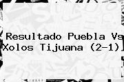 Resultado <b>Puebla Vs</b> Xolos <b>Tijuana</b> (2-1)