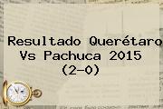 Resultado <b>Querétaro Vs Pachuca 2015</b> (2-0)