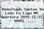 Resultado <b>Santos Vs León</b> En Liga MX Apertura 2015 (1-3) - VAVEL <b>...</b>