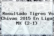 Resultado <b>Tigres Vs Chivas 2015</b> En Liga MX (2-1)