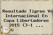 Resultado <b>Tigres Vs Internacional</b> En Copa Libertadores 2015 (3-1 <b>...</b>