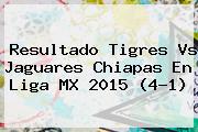 Resultado <b>Tigres Vs Jaguares</b> Chiapas En Liga MX 2015 (4-1)
