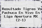 Resultado <b>Tigres Vs Pachuca</b> En Vivo En Liga Apertura MX (2-1)