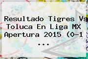 Resultado <b>Tigres Vs Toluca</b> En Liga MX Apertura 2015 (0-1 <b>...</b>