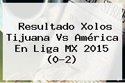 Resultado Xolos <b>Tijuana Vs América</b> En Liga MX 2015 (0-2)
