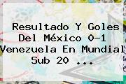 Resultado Y Goles Del <b>México</b> 0-1 <b>Venezuela</b> En Mundial Sub 20 ...