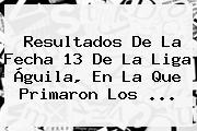 Resultados De La Fecha 13 De La <b>Liga Águila</b>, En La Que Primaron Los <b>...</b>