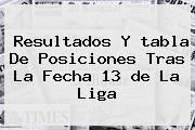 Resultados Y <b>tabla De Posiciones</b> Tras La Fecha 13 <b>de La Liga</b>